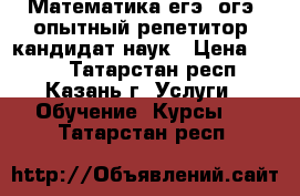 Математика егэ, огэ, опытный репетитор, кандидат наук › Цена ­ 450 - Татарстан респ., Казань г. Услуги » Обучение. Курсы   . Татарстан респ.